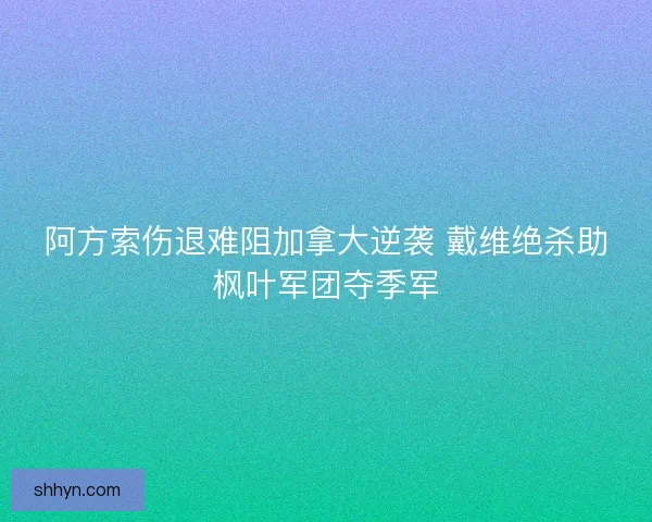 阿方索伤退难阻加拿大逆袭 戴维绝杀助枫叶军团夺季军