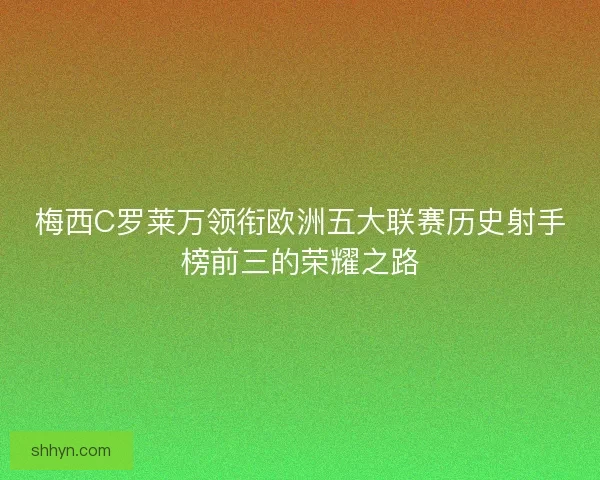 梅西C罗莱万领衔欧洲五大联赛历史射手榜前三的荣耀之路