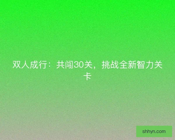 双人成行：共闯30关，挑战全新智力关卡