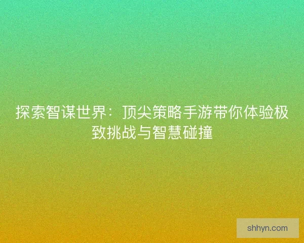 探索智谋世界：顶尖策略手游带你体验极致挑战与智慧碰撞