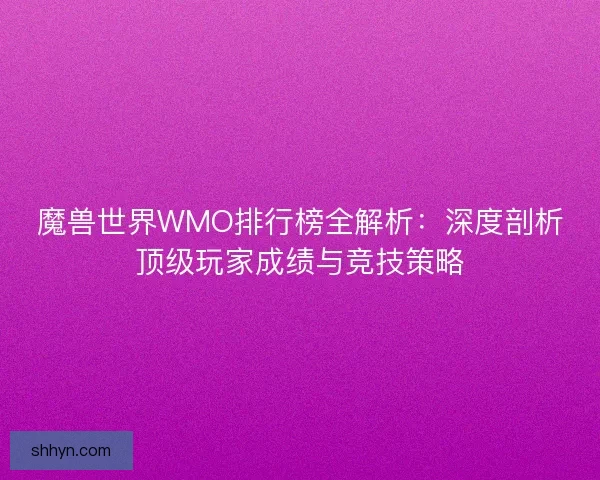魔兽世界WMO排行榜全解析：深度剖析顶级玩家成绩与竞技策略