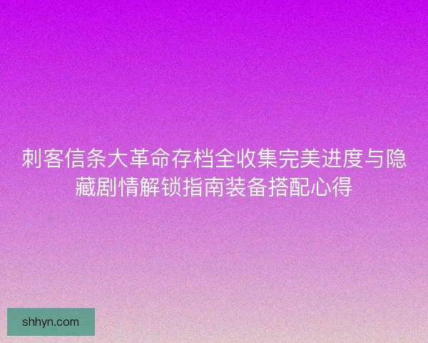 刺客信条大革命存档全收集完美进度与隐藏剧情解锁指南装备搭配心得