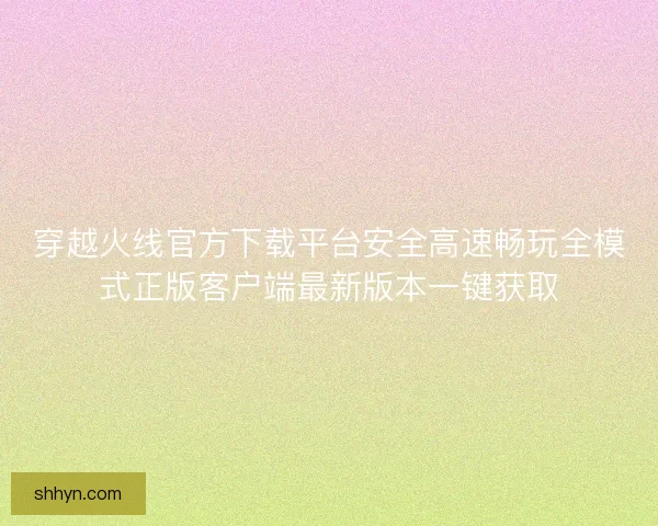 穿越火线官方下载平台安全高速畅玩全模式正版客户端最新版本一键获取