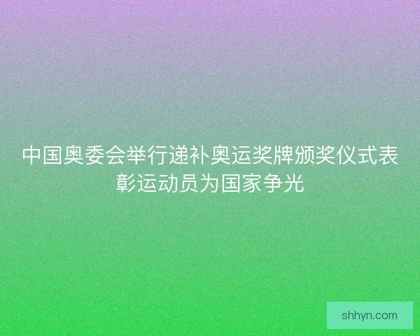 中国奥委会举行递补奥运奖牌颁奖仪式表彰运动员为国家争光