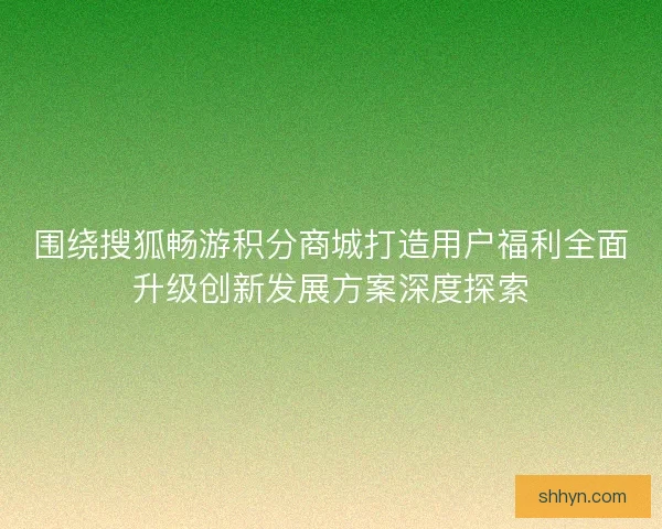 围绕搜狐畅游积分商城打造用户福利全面升级创新发展方案深度探索