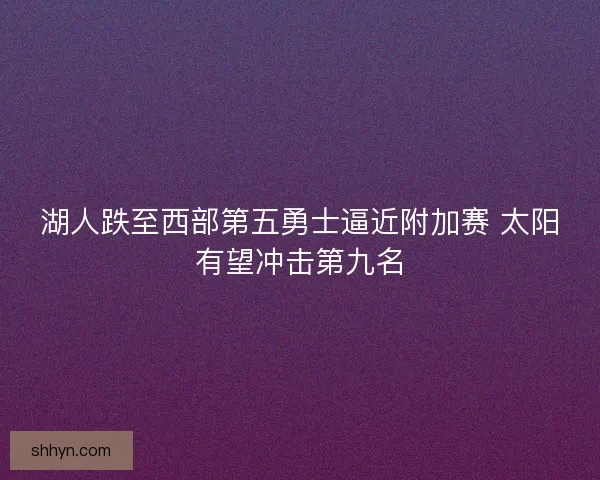 湖人跌至西部第五勇士逼近附加赛 太阳有望冲击第九名