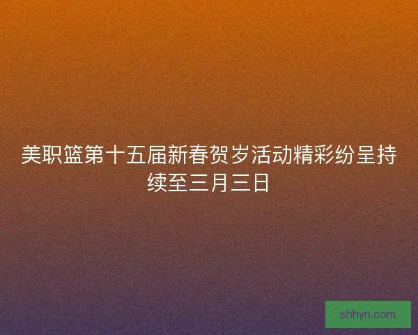 美职篮第十五届新春贺岁活动精彩纷呈持续至三月三日