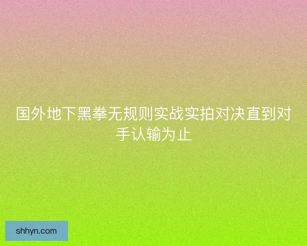 国外地下黑拳无规则实战实拍对决直到对手认输为止