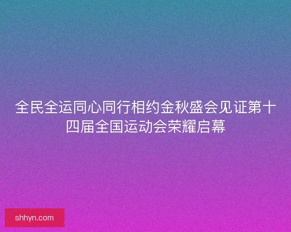 全民全运同心同行相约金秋盛会见证第十四届全国运动会荣耀启幕