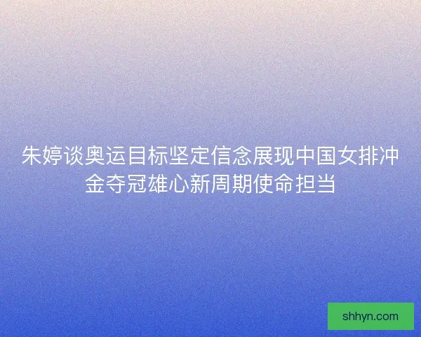 朱婷谈奥运目标坚定信念展现中国女排冲金夺冠雄心新周期使命担当