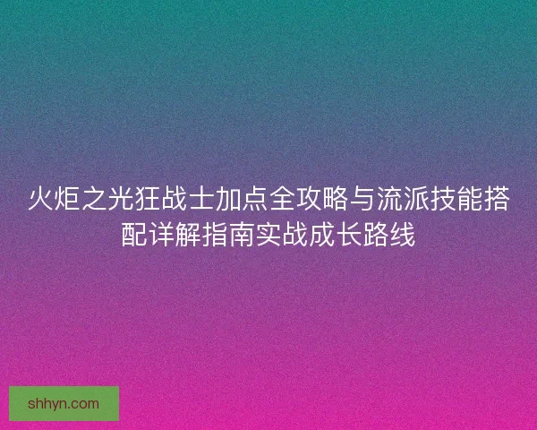 火炬之光狂战士加点全攻略与流派技能搭配详解指南实战成长路线