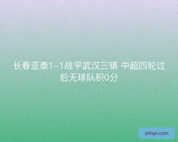 长春亚泰1-1战平武汉三镇 中超四轮过后无球队积0分