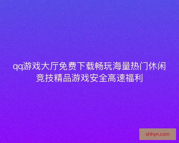 qq游戏大厅免费下载畅玩海量热门休闲竞技精品游戏安全高速福利
