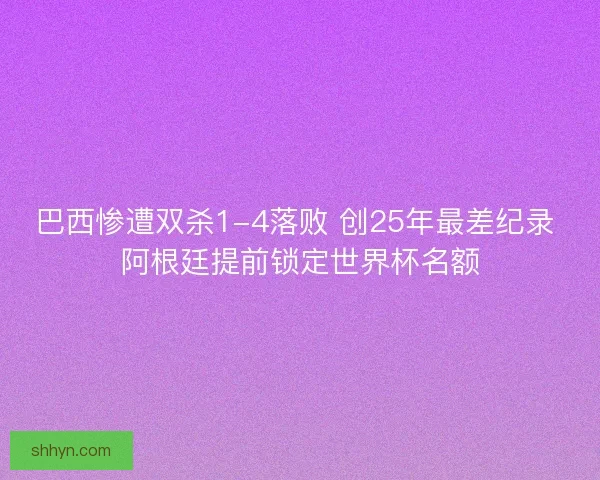 巴西惨遭双杀1-4落败 创25年最差纪录 阿根廷提前锁定世界杯名额