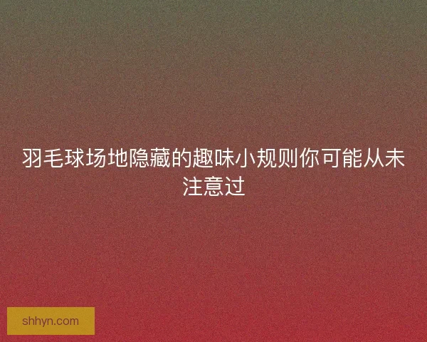羽毛球场地隐藏的趣味小规则你可能从未注意过
