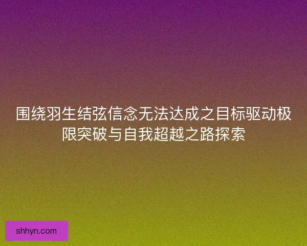 围绕羽生结弦信念无法达成之目标驱动极限突破与自我超越之路探索