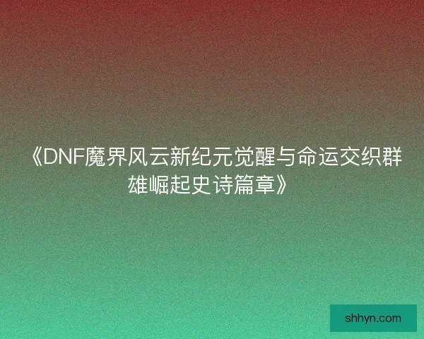 《DNF魔界风云新纪元觉醒与命运交织群雄崛起史诗篇章》