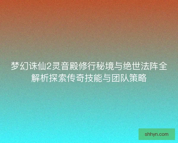 梦幻诛仙2灵音殿修行秘境与绝世法阵全解析探索传奇技能与团队策略