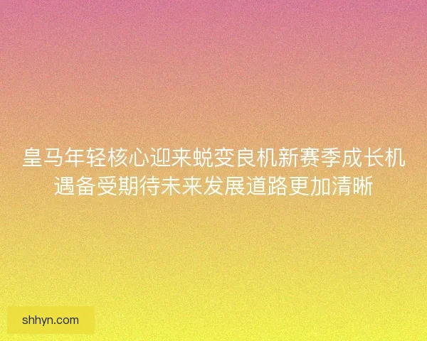 皇马年轻核心迎来蜕变良机新赛季成长机遇备受期待未来发展道路更加清晰
